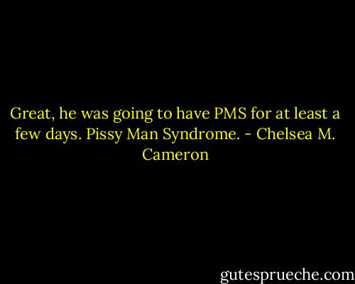 Great, he was going to have PMS for at least a few days. Pissy Man Syndrome. - Chelsea M. Cameron