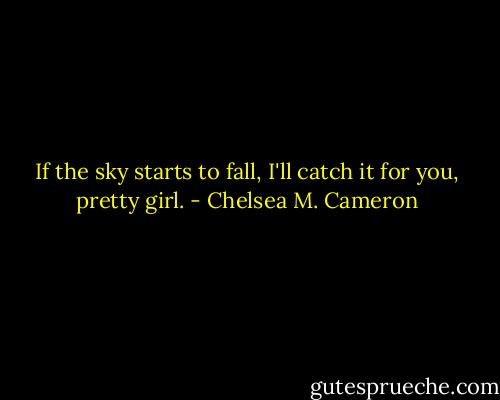 If the sky starts to fall, I'll catch it for you, pretty girl. - Chelsea M. Cameron