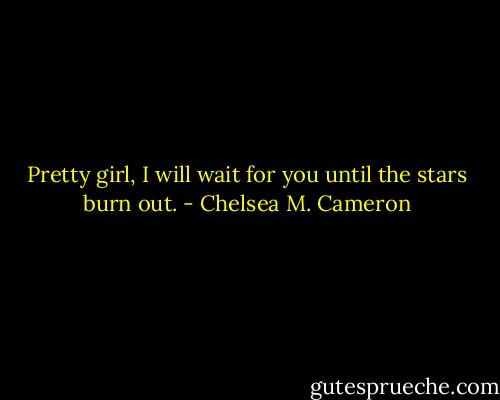 Pretty girl, I will wait for you until the stars burn out. - Chelsea M. Cameron