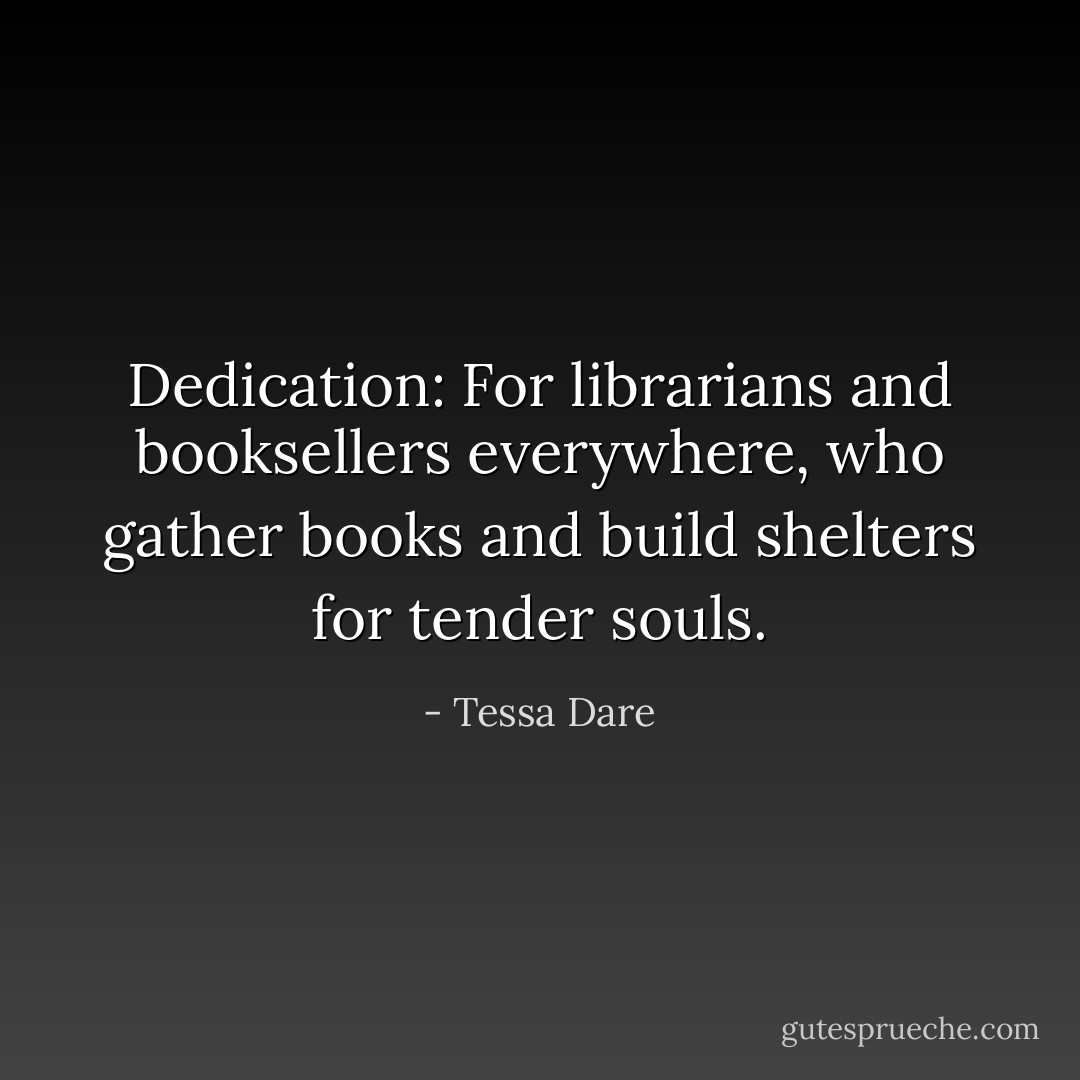 Dedication: For librarians and booksellers everywhere, who gather books and build shelters for tender souls. - Tessa Dare