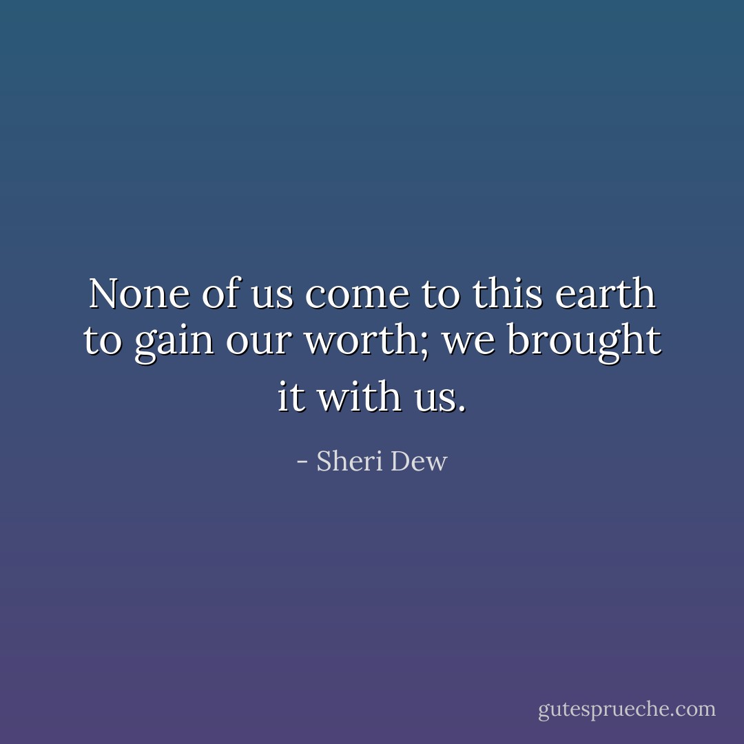 None of us come to this earth to gain our worth; we brought it with us. - Sheri Dew