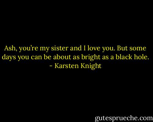 Ash, you’re my sister and I love you. But some days you can be about as bright as a black hole. - Karsten Knight