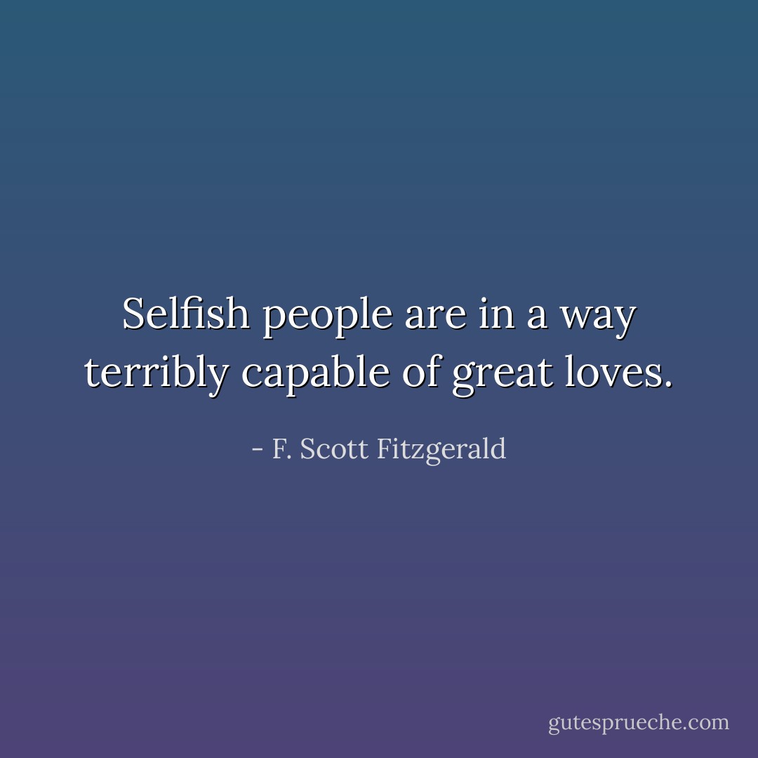 Selfish people are in a way terribly capable of great loves. - F. Scott Fitzgerald