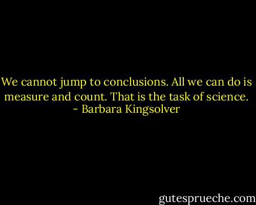 We cannot jump to conclusions. All we can do is measure and count. That is the task of science. - Barbara Kingsolver
