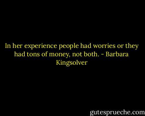 In her experience people had worries or they had tons of money, not both. - Barbara Kingsolver