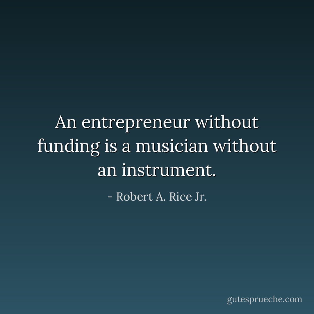 An entrepreneur without funding is a musician without an instrument. - Robert A. Rice Jr.