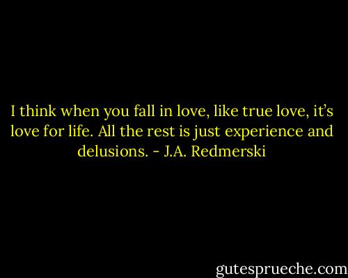 I think when you fall in love, like true love, it’s love for life. All the rest is just experience and delusions. - J.A. Redmerski