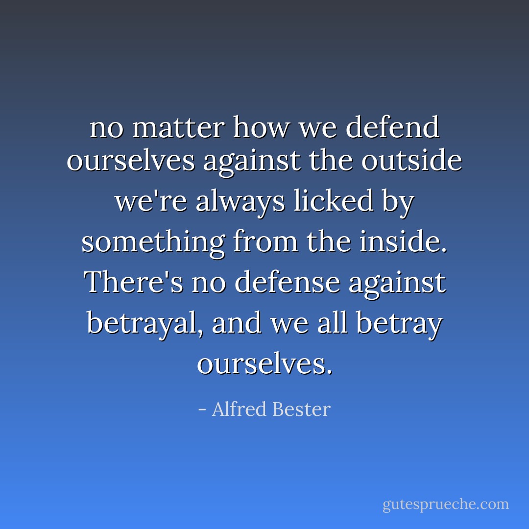no matter how we defend ourselves against the outside we're always licked by something from the inside. There's no defense against betrayal, and we all betray ourselves. - Alfred Bester