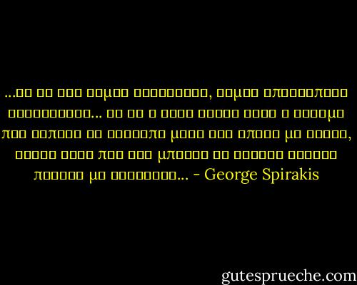 ...κι αν δεν είμαι καλύτερος, είμαι οπωσδήποτε αλλιώτικος... το αν η φύση έκανε καλά ή άσχημα που έσπασε το καλούπι μέσα στο οποίο με έχυσε, είναι κάτι που δεν μπορεί να κρίνει κανείς προτού με διαβάσει... - George Spirakis