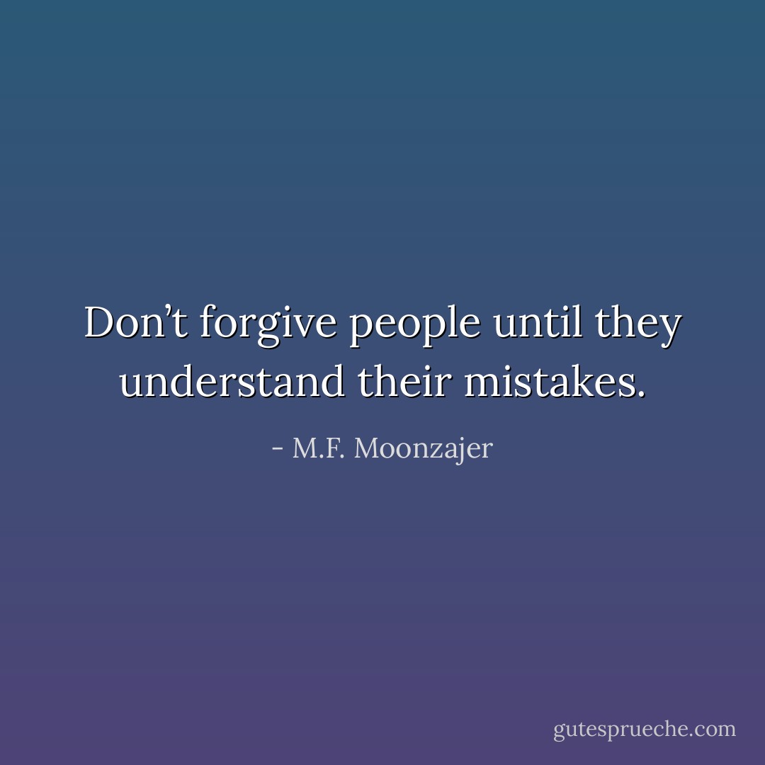 Don’t forgive people until they understand their mistakes. - M.F. Moonzajer