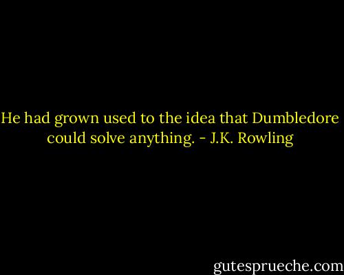 He had grown used to the idea that Dumbledore could solve anything. - J.K. Rowling