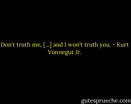 Don't truth me, [...] and I won't truth you. - Kurt Vonnegut Jr.