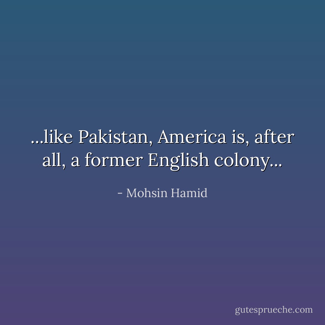 ...like Pakistan, America is, after all, a former English colony... - Mohsin Hamid