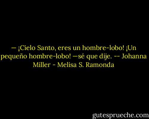— ¡Cielo Santo, eres un hombre-lobo! ¡Un pequeño hombre-lobo! —sé que dije. -- Johanna Miller - Melisa S. Ramonda