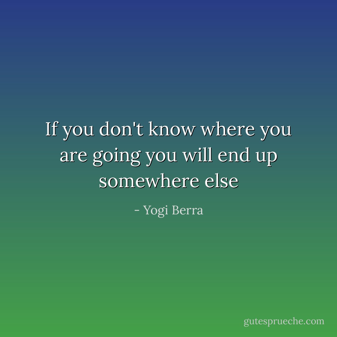 If you don't know where you are going you will end up somewhere else - Yogi Berra