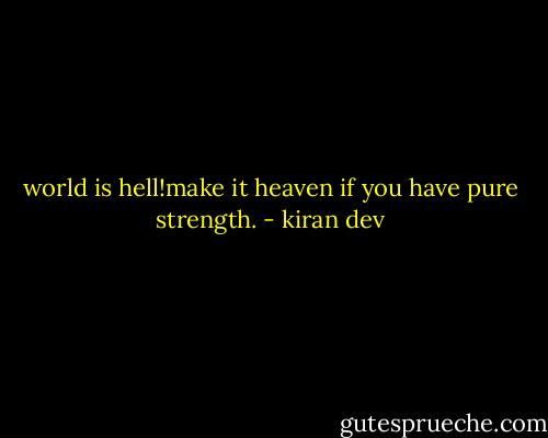 world is hell!make it heaven if you have pure strength. - kiran dev