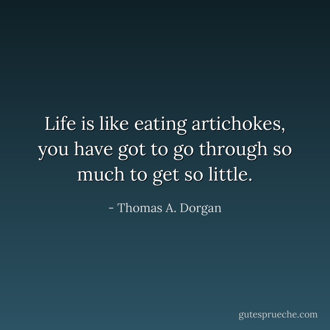 Life is like eating artichokes, you have got to go through so much to get so little. - Thomas A. Dorgan