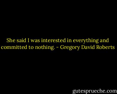 She said I was interested in everything and committed to nothing. - Gregory David Roberts