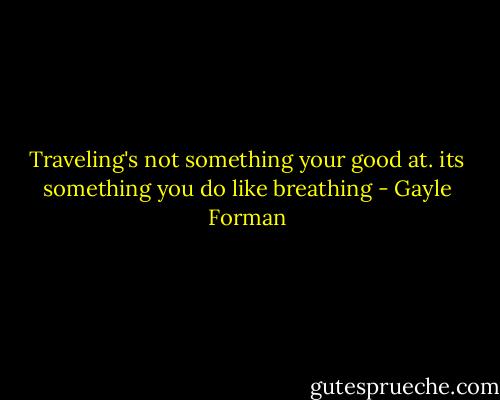 Traveling's not something your good at. its something you do like breathing - Gayle Forman