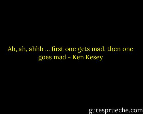 Ah, ah, ahhh ... first one gets mad, then one goes mad - Ken Kesey