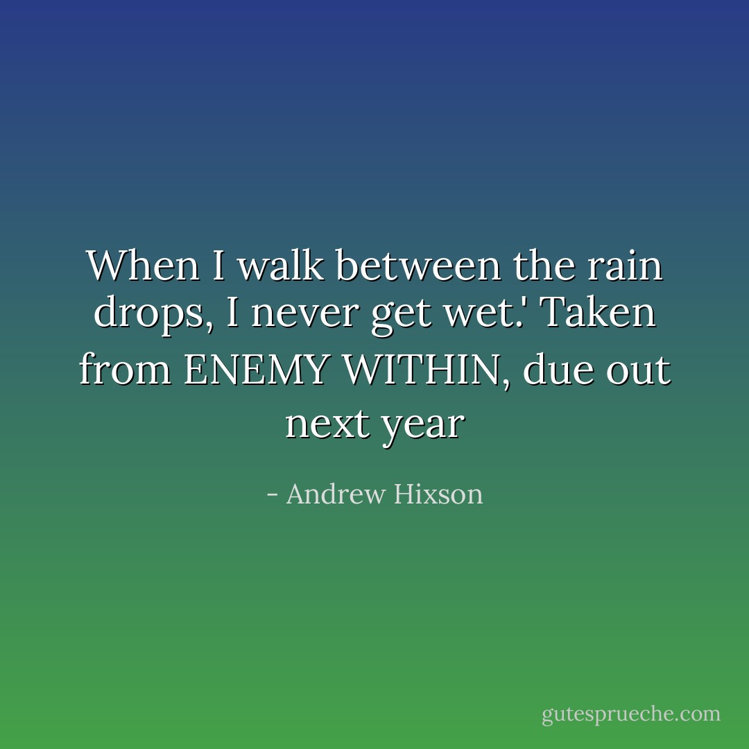 When I walk between the rain drops, I never get wet.' Taken from ENEMY WITHIN, due out next year - Andrew Hixson