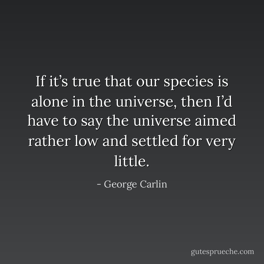 If it’s true that our species is alone in the universe, then I’d have to say the universe aimed rather low and settled for very little. - George Carlin