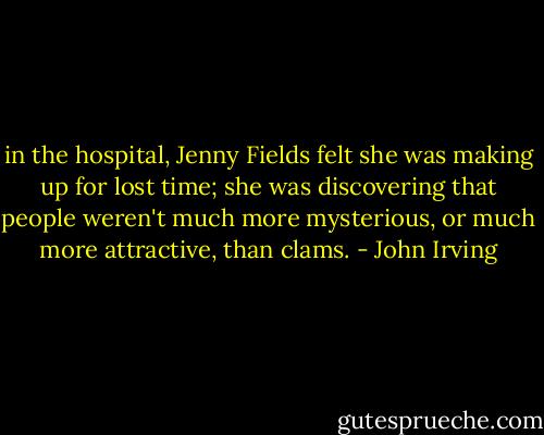 in the hospital, Jenny Fields felt she was making up for lost time; she was discovering that people weren't much more mysterious, or much more attractive, than clams. - John Irving