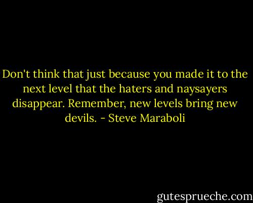 Don't think that just because you made it to the next level that the haters and naysayers disappear. Remember, new levels bring new devils. - Steve Maraboli