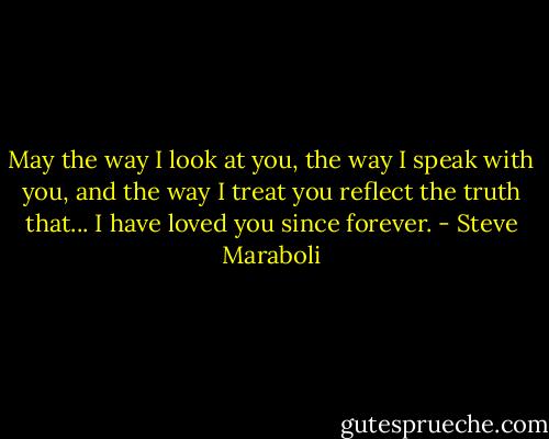 May the way I look at you, the way I speak with you, and the way I treat you reflect the truth that... I have loved you since forever. - Steve Maraboli