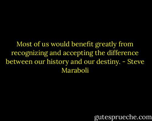 Most of us would benefit greatly from recognizing and accepting the difference between our history and our destiny. - Steve Maraboli