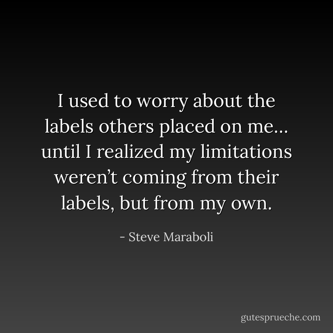 I used to worry about the labels others placed on me… until I realized my limitations weren’t coming from their labels, but from my own. - Steve Maraboli