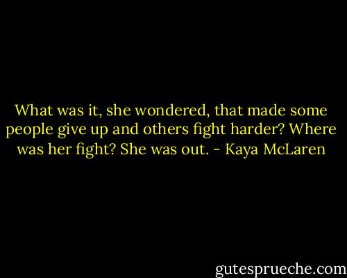 What was it, she wondered, that made some people give up and others fight harder? Where was her fight? She was out. - Kaya McLaren