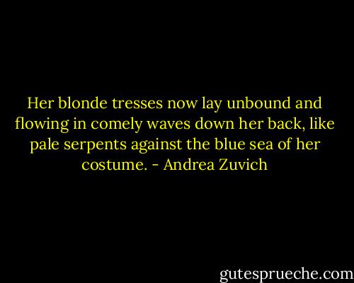 Her blonde tresses now lay unbound and flowing in comely waves down her back, like pale serpents against the blue sea of her costume. - Andrea Zuvich