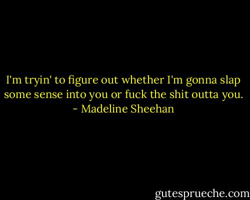 I'm tryin' to figure out whether I'm gonna slap some sense into you or fuck the shit outta you. - Madeline Sheehan