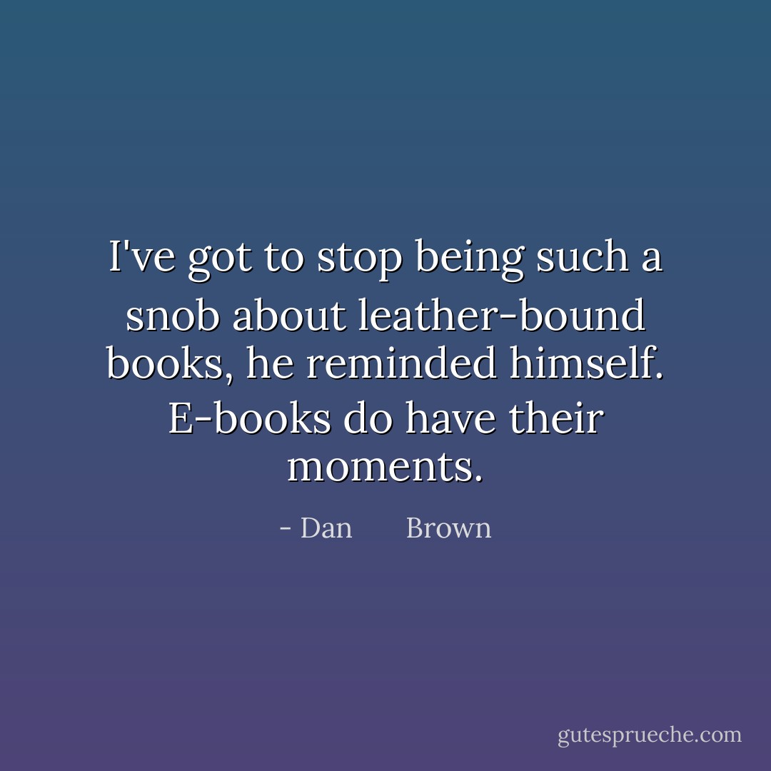 I've got to stop being such a snob about leather-bound books, he reminded himself. E-books do have their moments. - Dan       Brown