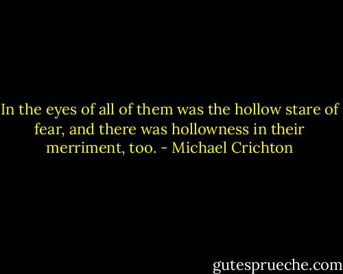 In the eyes of all of them was the hollow stare of fear, and there was hollowness in their merriment, too. - Michael Crichton