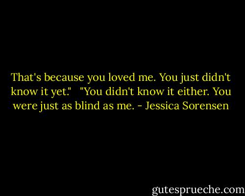That's because you loved me. You just didn't know it yet." <br /><br />"You didn't know it either. You were just as blind as me. - Jessica Sorensen