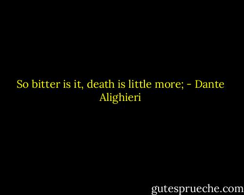 So bitter is it, death is little more; - Dante Alighieri