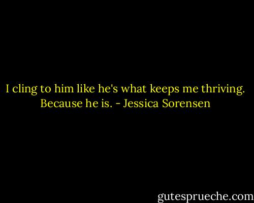 I cling to him like he's what keeps me thriving. Because he is. - Jessica Sorensen