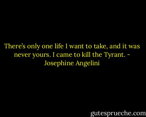 There’s only one life I want to take, and it was never yours. I came to kill the Tyrant. - Josephine Angelini