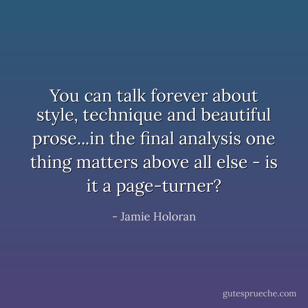 You can talk forever about style, technique and beautiful prose...in the final analysis one thing matters above all else - is it a page-turner? - Jamie Holoran