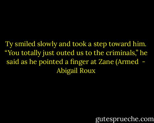 Ty smiled slowly and took a step toward him. “You totally just outed us to the criminals,” he said as he pointed a finger at Zane (Armed  - Abigail Roux