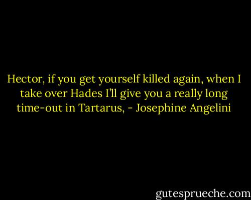 Hector, if you get yourself killed again, when I take over Hades I’ll give you a really long time-out in Tartarus, - Josephine Angelini