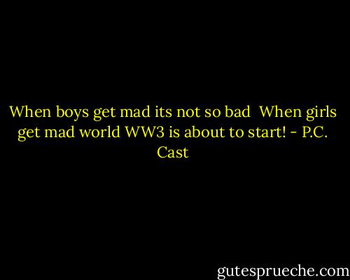 When boys get mad its not so bad <br />When girls get mad world WW3 is about to start! - P.C. Cast