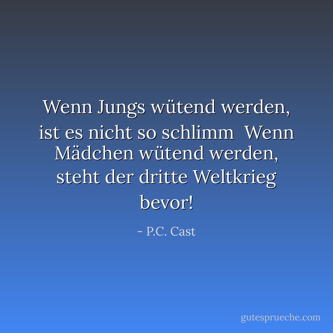 Wenn Jungs wütend werden, ist es nicht so schlimm <br />Wenn Mädchen wütend werden, steht der dritte Weltkrieg bevor! - P.C. Cast<