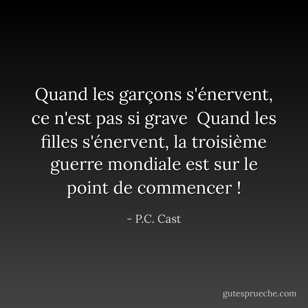 Quand les garçons s'énervent, ce n'est pas si grave <br />Quand les filles s'énervent, la troisième guerre mondiale est sur le point de commencer ! - P.C. Cast