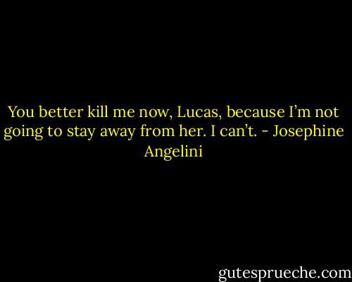 You better kill me now, Lucas, because I’m not going to stay away from her. I can’t. - Josephine Angelini