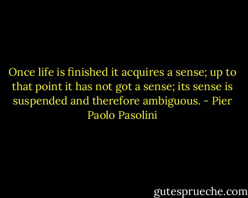 Once life is finished it acquires a sense; up to that point it has not got a sense; its sense is suspended and therefore ambiguous. - Pier Paolo Pasolini