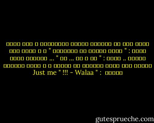 طلبت منه أن يعلمها السلم الموسيقى ، كان يرفض دوما : " أخاف عليكِ من الحقيقة " ، و أصرت على طلبها .. فبدأ : " دو ، ري ... مي " ... ارتعشت خوفا عندما رأت تلكـ النظرة في عينيه ، و التي تعلنها صراحة <br />: " Just me " !!! - Walaa