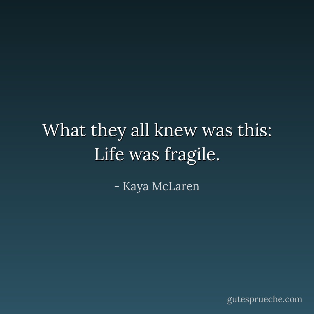 What they all knew was this: Life was fragile. - Kaya McLaren
